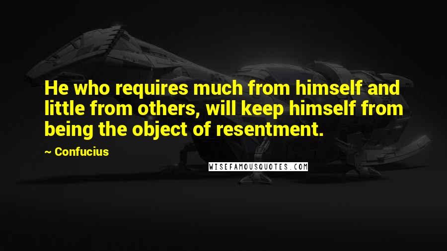 Confucius Quotes: He who requires much from himself and little from others, will keep himself from being the object of resentment.