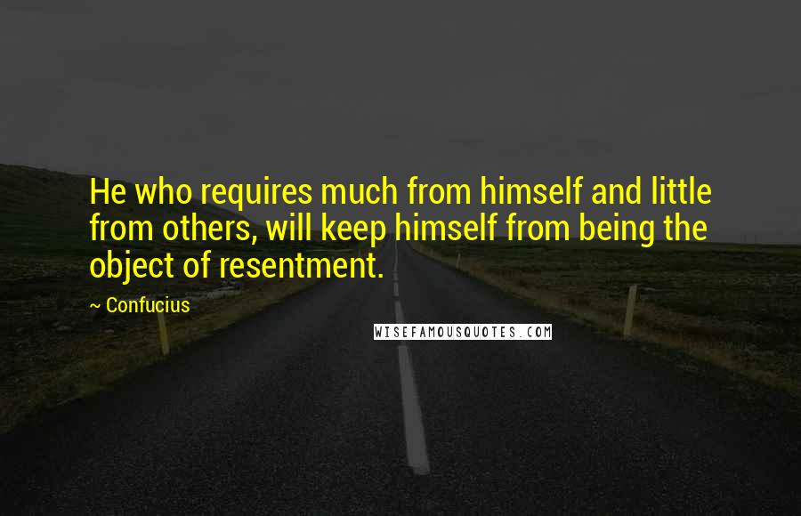 Confucius Quotes: He who requires much from himself and little from others, will keep himself from being the object of resentment.