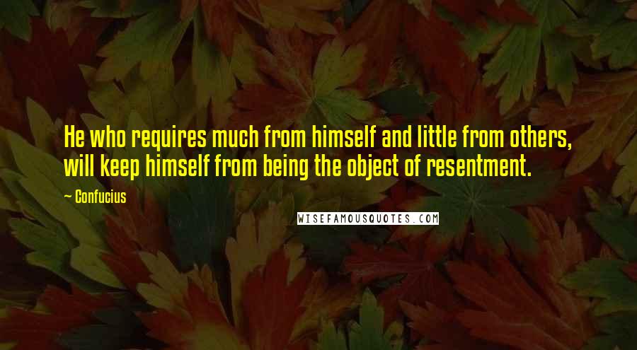 Confucius Quotes: He who requires much from himself and little from others, will keep himself from being the object of resentment.