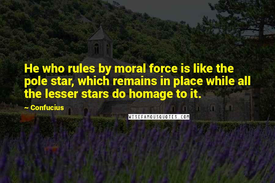 Confucius Quotes: He who rules by moral force is like the pole star, which remains in place while all the lesser stars do homage to it.