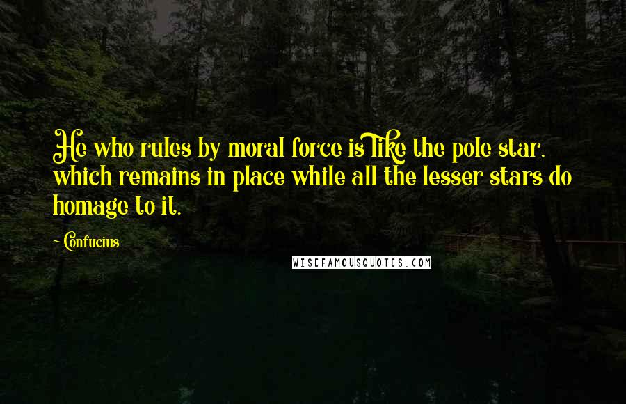 Confucius Quotes: He who rules by moral force is like the pole star, which remains in place while all the lesser stars do homage to it.