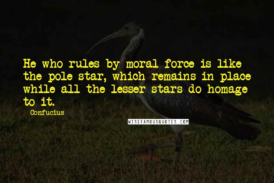 Confucius Quotes: He who rules by moral force is like the pole star, which remains in place while all the lesser stars do homage to it.