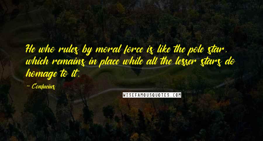 Confucius Quotes: He who rules by moral force is like the pole star, which remains in place while all the lesser stars do homage to it.