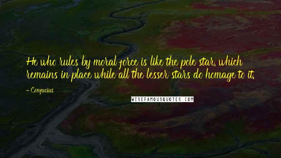 Confucius Quotes: He who rules by moral force is like the pole star, which remains in place while all the lesser stars do homage to it.