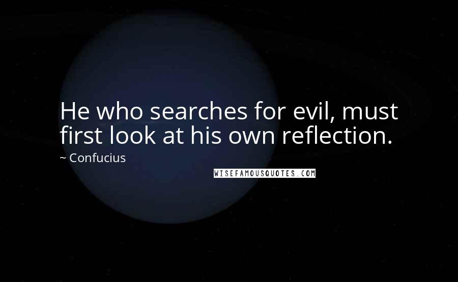 Confucius Quotes: He who searches for evil, must first look at his own reflection.