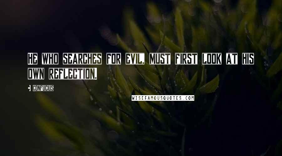 Confucius Quotes: He who searches for evil, must first look at his own reflection.