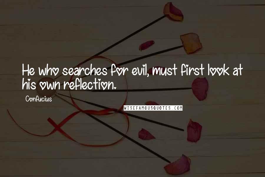 Confucius Quotes: He who searches for evil, must first look at his own reflection.