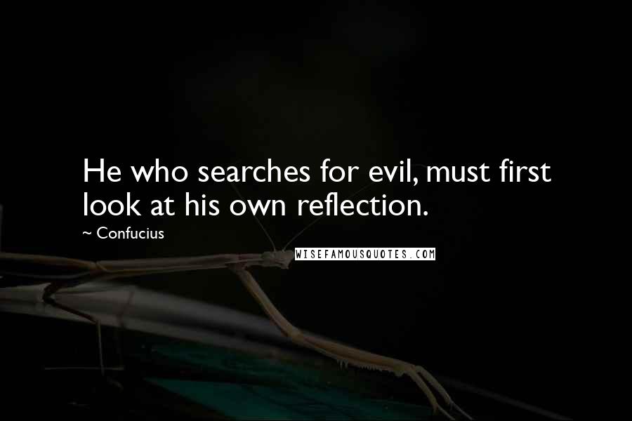 Confucius Quotes: He who searches for evil, must first look at his own reflection.