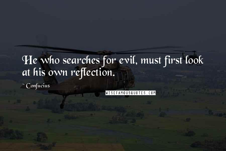 Confucius Quotes: He who searches for evil, must first look at his own reflection.