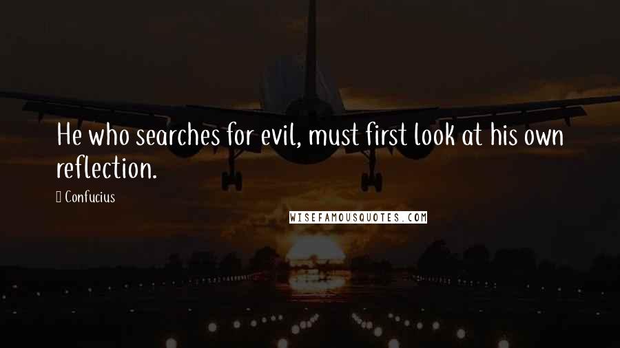Confucius Quotes: He who searches for evil, must first look at his own reflection.