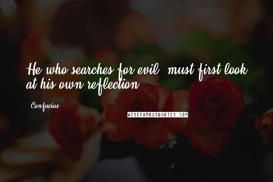 Confucius Quotes: He who searches for evil, must first look at his own reflection.