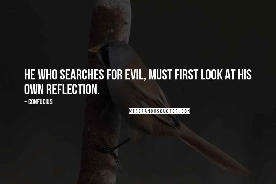 Confucius Quotes: He who searches for evil, must first look at his own reflection.