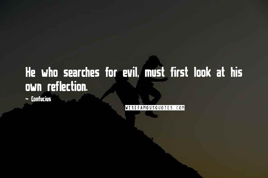 Confucius Quotes: He who searches for evil, must first look at his own reflection.