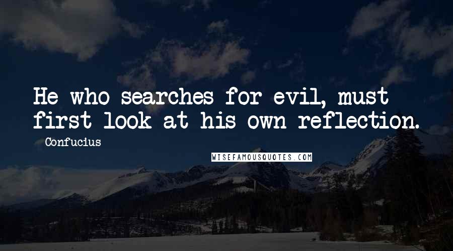 Confucius Quotes: He who searches for evil, must first look at his own reflection.