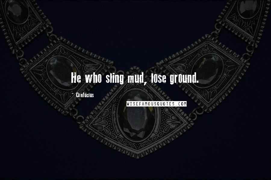 Confucius Quotes: He who sling mud, lose ground.