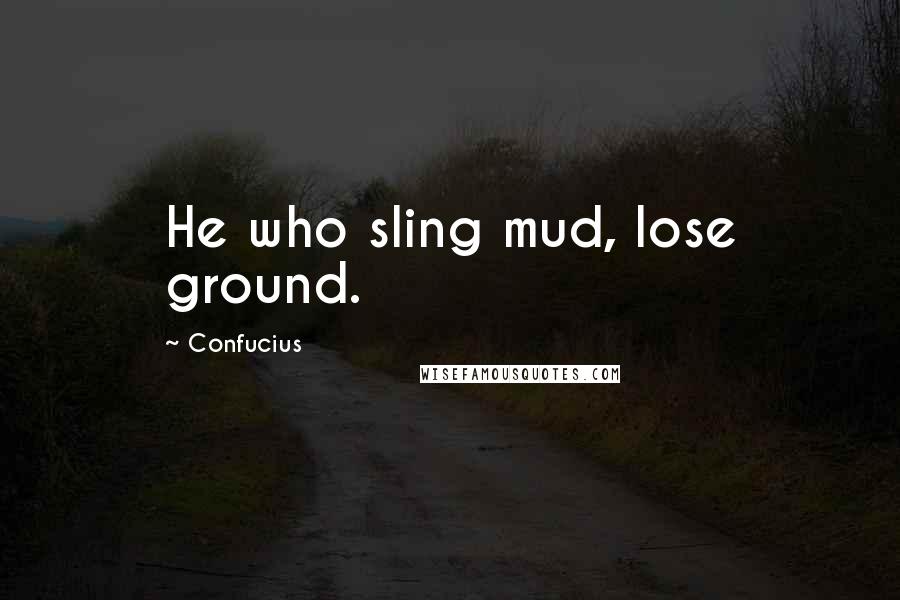 Confucius Quotes: He who sling mud, lose ground.