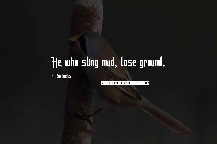 Confucius Quotes: He who sling mud, lose ground.