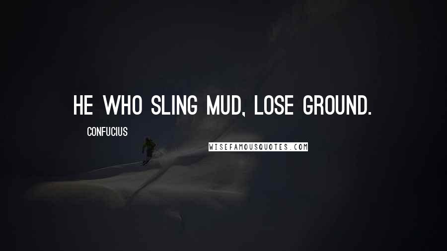 Confucius Quotes: He who sling mud, lose ground.