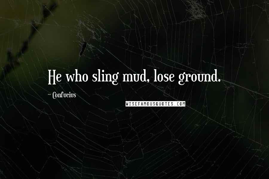 Confucius Quotes: He who sling mud, lose ground.