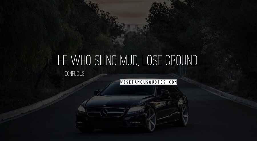 Confucius Quotes: He who sling mud, lose ground.