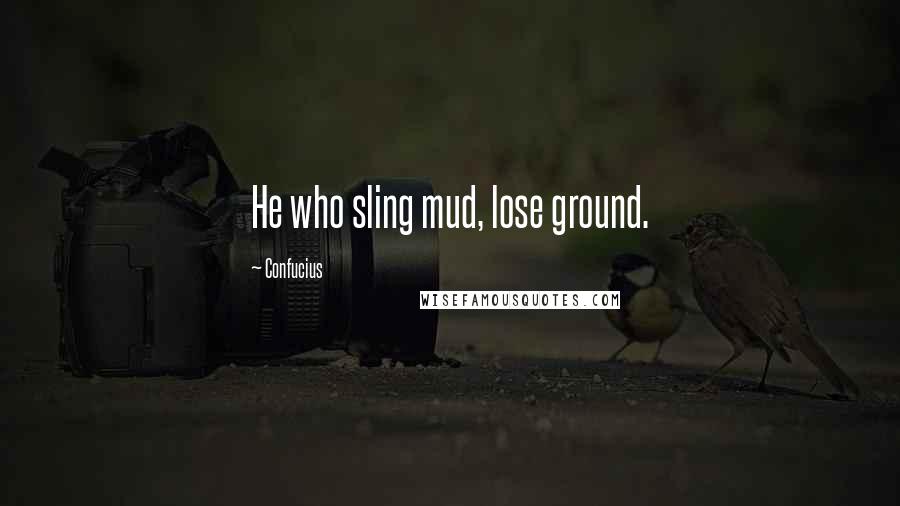 Confucius Quotes: He who sling mud, lose ground.