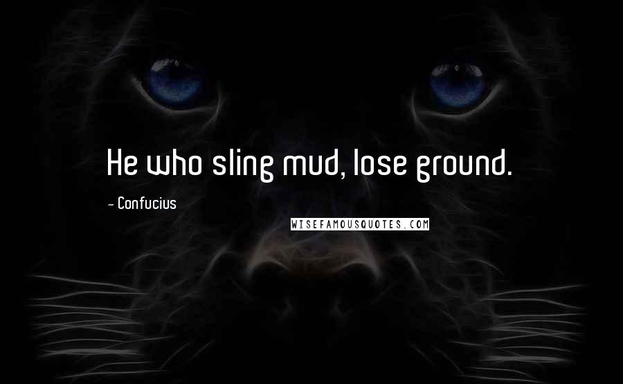 Confucius Quotes: He who sling mud, lose ground.