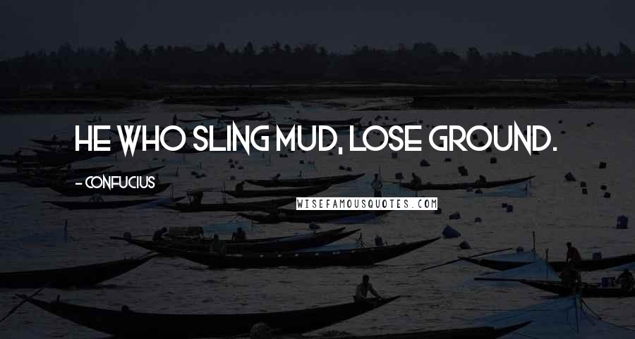 Confucius Quotes: He who sling mud, lose ground.