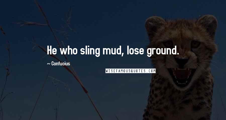 Confucius Quotes: He who sling mud, lose ground.