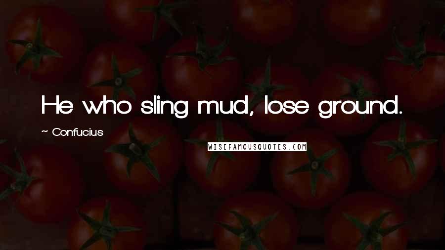 Confucius Quotes: He who sling mud, lose ground.