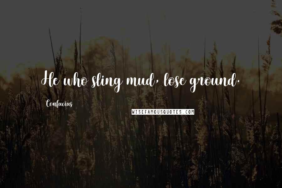 Confucius Quotes: He who sling mud, lose ground.