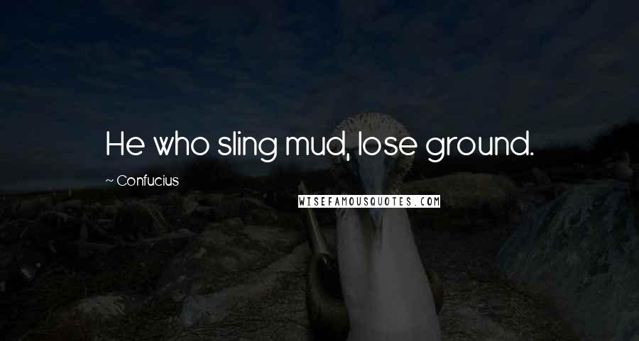Confucius Quotes: He who sling mud, lose ground.