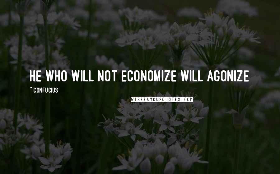 Confucius Quotes: He who will not economize will agonize