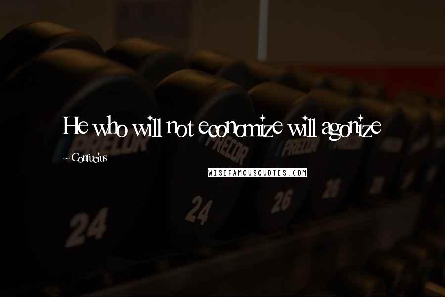 Confucius Quotes: He who will not economize will agonize