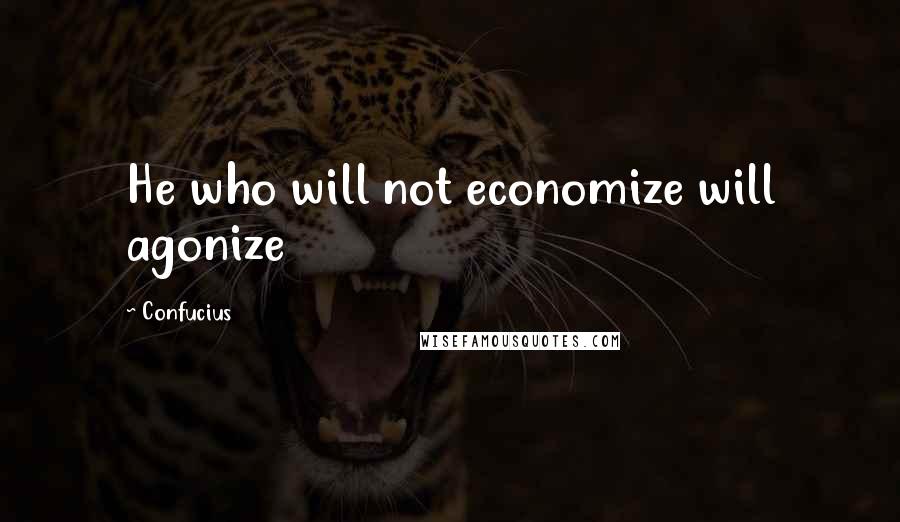 Confucius Quotes: He who will not economize will agonize