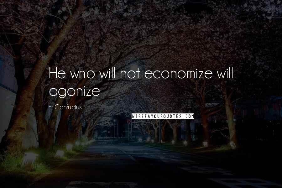 Confucius Quotes: He who will not economize will agonize