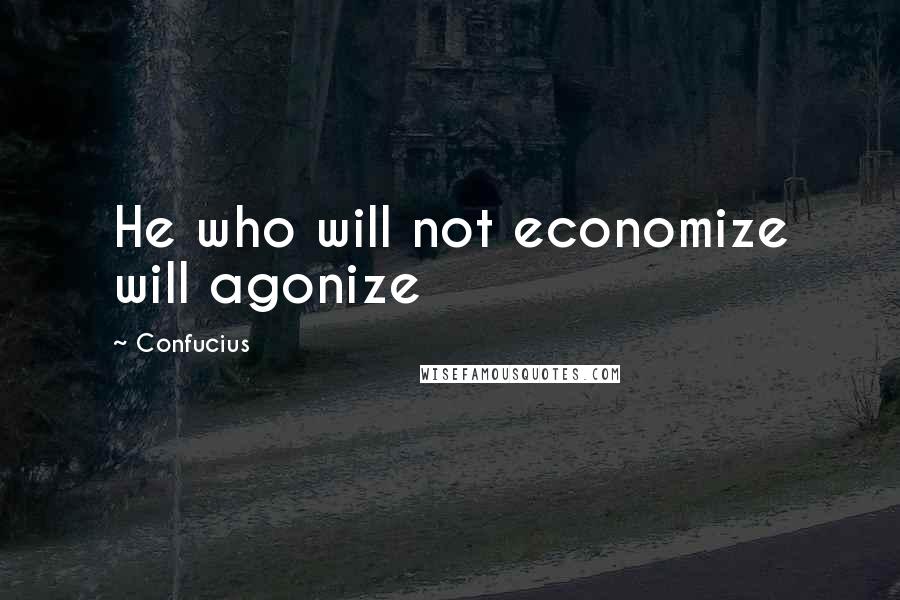 Confucius Quotes: He who will not economize will agonize