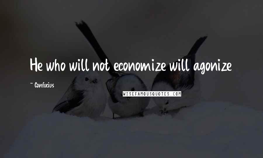 Confucius Quotes: He who will not economize will agonize