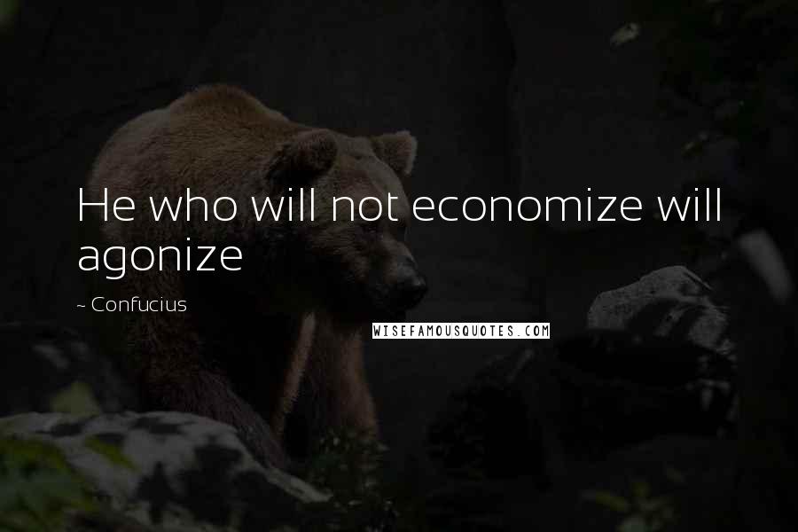 Confucius Quotes: He who will not economize will agonize