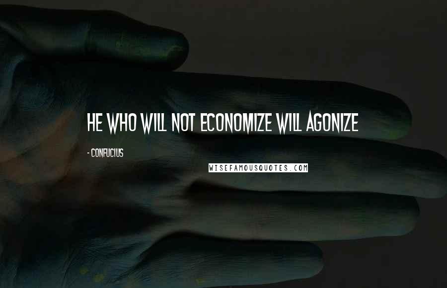 Confucius Quotes: He who will not economize will agonize