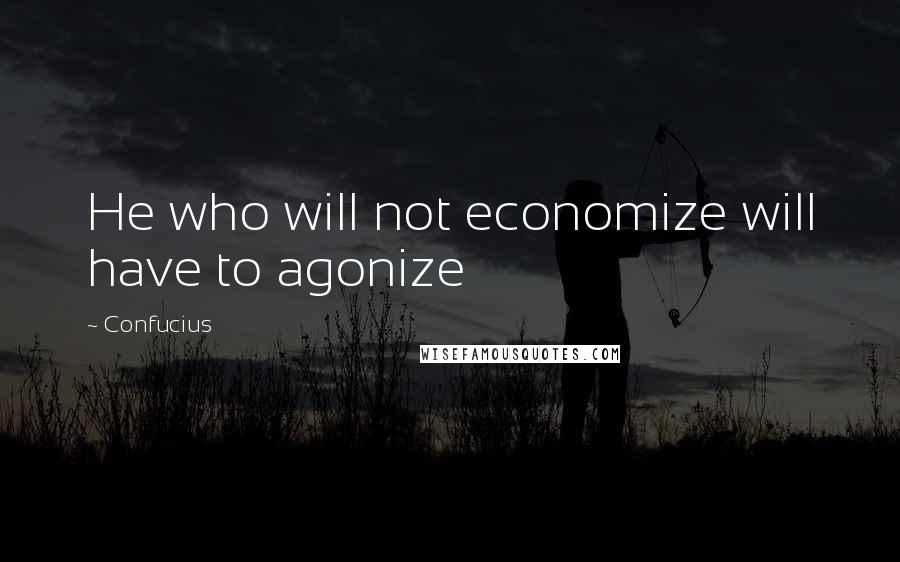Confucius Quotes: He who will not economize will have to agonize