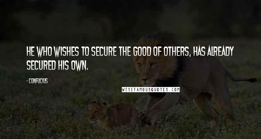 Confucius Quotes: He who wishes to secure the good of others, has already secured his own.