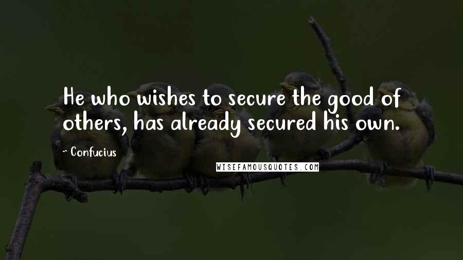 Confucius Quotes: He who wishes to secure the good of others, has already secured his own.