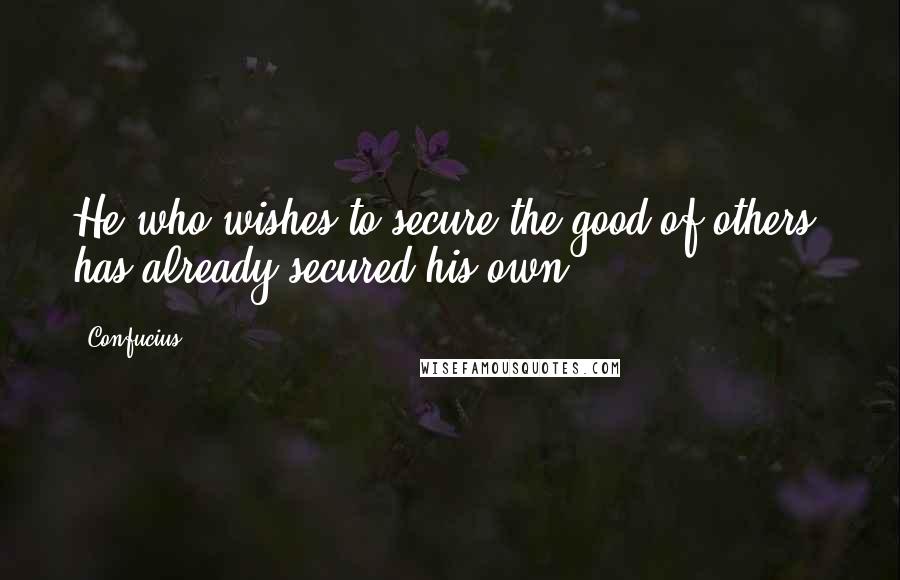 Confucius Quotes: He who wishes to secure the good of others, has already secured his own.