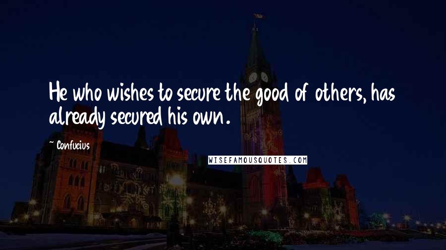 Confucius Quotes: He who wishes to secure the good of others, has already secured his own.