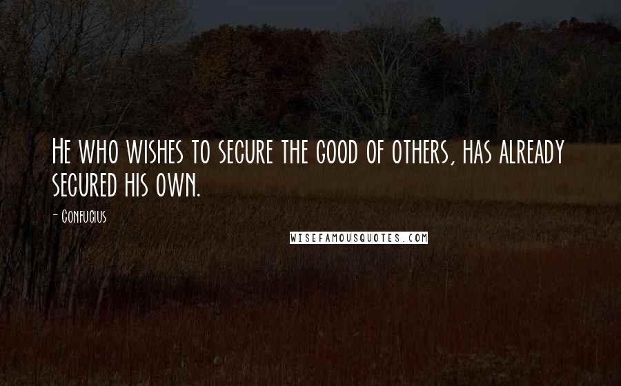 Confucius Quotes: He who wishes to secure the good of others, has already secured his own.