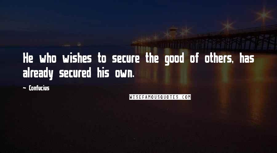 Confucius Quotes: He who wishes to secure the good of others, has already secured his own.