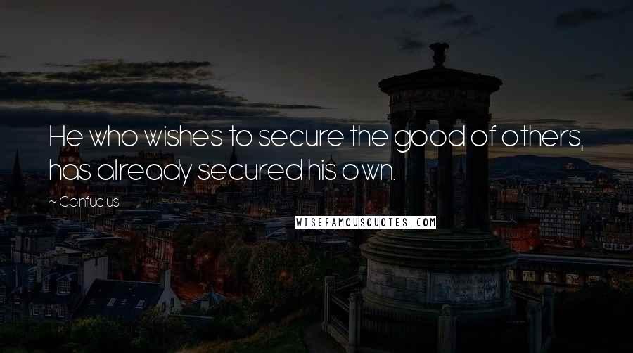 Confucius Quotes: He who wishes to secure the good of others, has already secured his own.