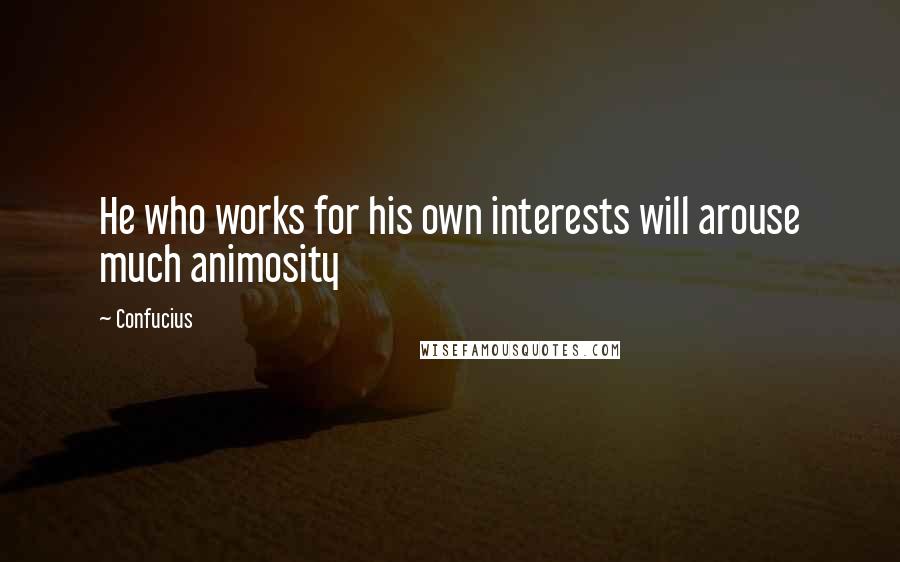 Confucius Quotes: He who works for his own interests will arouse much animosity