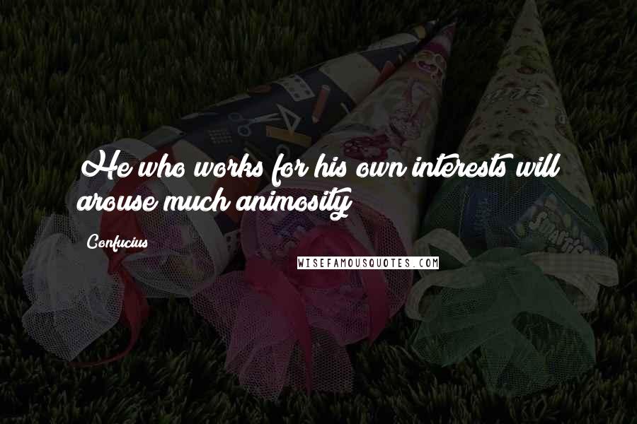 Confucius Quotes: He who works for his own interests will arouse much animosity