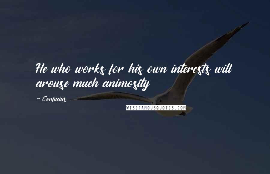 Confucius Quotes: He who works for his own interests will arouse much animosity